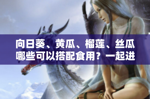 向日葵、黄瓜、榴莲、丝瓜哪些可以搭配食用？一起进补营养好吗？
