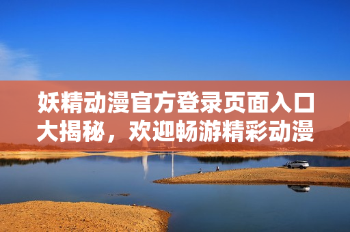 妖精动漫官方登录页面入口大揭秘，欢迎畅游精彩动漫世界