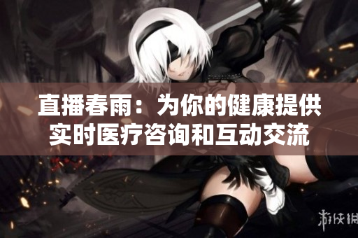 直播春雨：为你的健康提供实时医疗咨询和互动交流