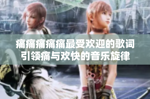 痛痛痛痛痛最受欢迎的歌词引领痛与欢快的音乐旋律