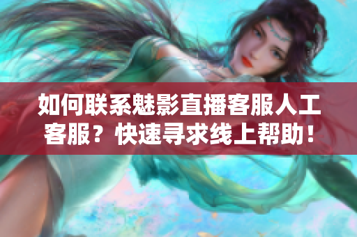 如何联系魅影直播客服人工客服？快速寻求线上帮助！