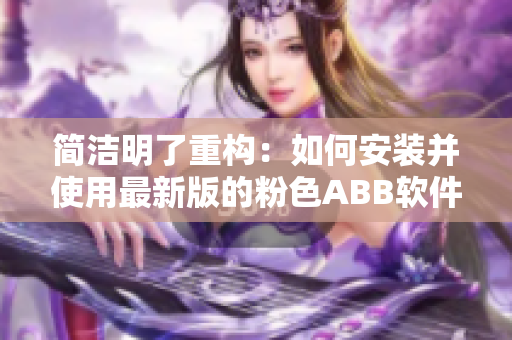 简洁明了重构：如何安装并使用最新版的粉色ABB软件