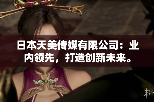 日本天美传媒有限公司：业内领先，打造创新未来。