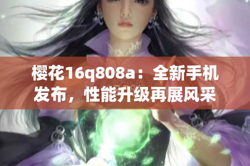 樱花16q808a：全新手机发布，性能升级再展风采
