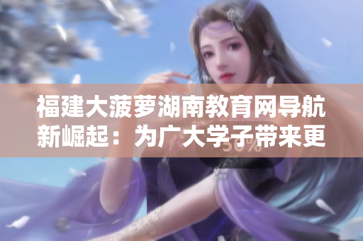 福建大菠萝湖南教育网导航新崛起：为广大学子带来更便捷的教育信息获取方式