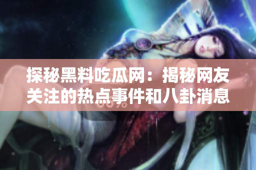 探秘黑料吃瓜网：揭秘网友关注的热点事件和八卦消息