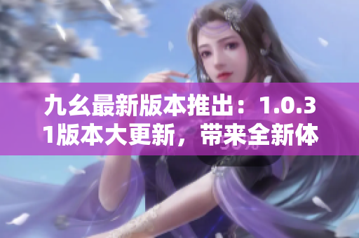 九幺最新版本推出：1.0.31版本大更新，带来全新体验