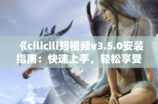 《cilicili短视频v3.5.0安装指南：快速上手，轻松享受精彩内容》
