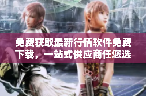 免费获取最新行情软件免费下载，一站式供应商任您选择