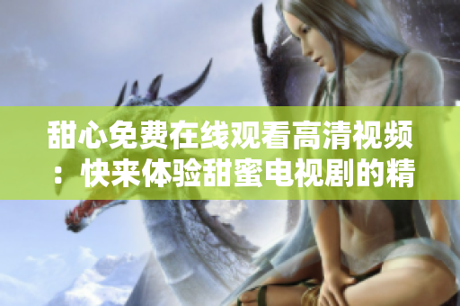 甜心免费在线观看高清视频：快来体验甜蜜电视剧的精彩！