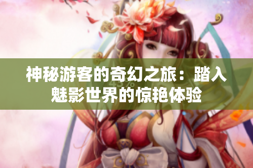 神秘游客的奇幻之旅：踏入魅影世界的惊艳体验