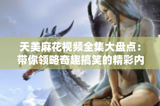 天美麻花视频全集大盘点：带你领略奇趣搞笑的精彩内容