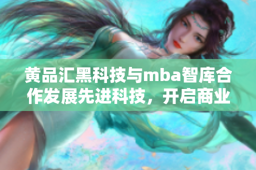 黄品汇黑科技与mba智库合作发展先进科技，开启商业智慧新篇章