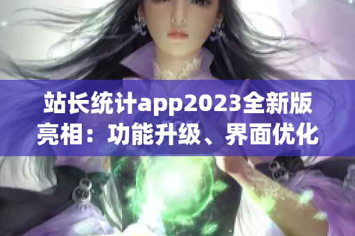 站长统计app2023全新版亮相：功能升级、界面优化，用户体验焕然一新