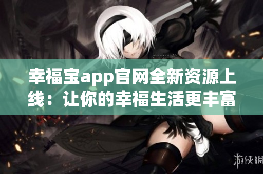 幸福宝app官网全新资源上线：让你的幸福生活更丰富多彩