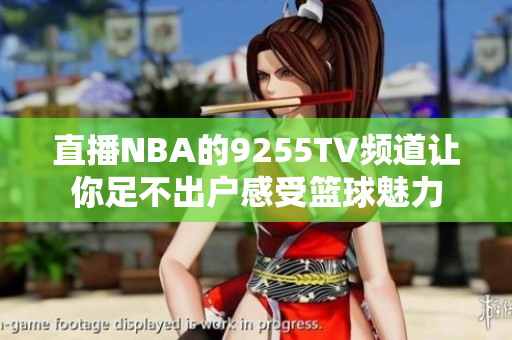 直播NBA的9255TV频道让你足不出户感受篮球魅力
