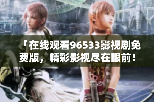 「在线观看96533影视剧免费版，精彩影视尽在眼前！」