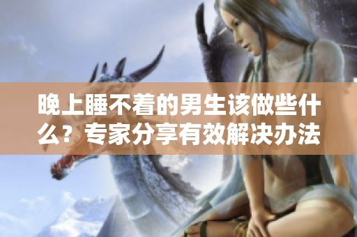 晚上睡不着的男生该做些什么？专家分享有效解决办法