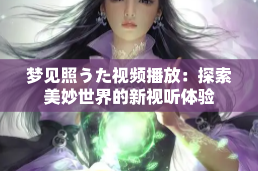 梦见照うた视频播放：探索美妙世界的新视听体验