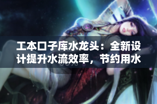 工本口子库水龙头：全新设计提升水流效率，节约用水成本