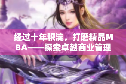 经过十年积淀，打磨精品MBA——探索卓越商业管理之路