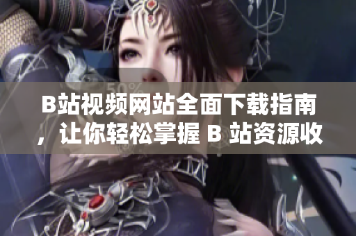 B站视频网站全面下载指南，让你轻松掌握 B 站资源收藏技巧