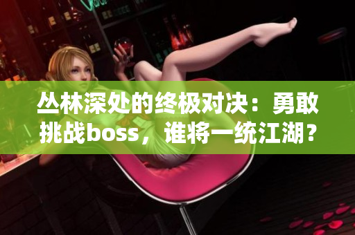 丛林深处的终极对决：勇敢挑战boss，谁将一统江湖？