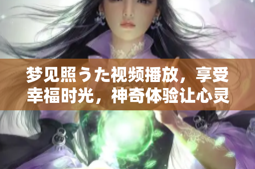 梦见照うた视频播放，享受幸福时光，神奇体验让心灵充满启发和感动