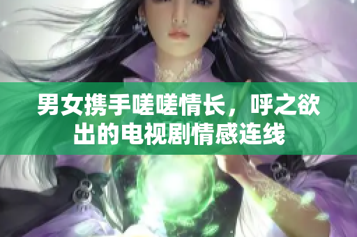 男女携手嗟嗟情长，呼之欲出的电视剧情感连线