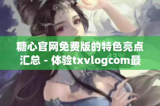 糖心官网免费版的特色亮点汇总 - 体验txvlogcom最新更新