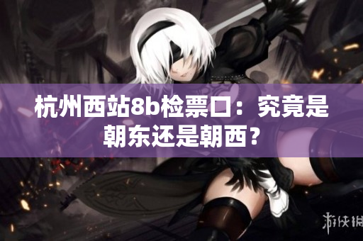杭州西站8b检票口：究竟是朝东还是朝西？