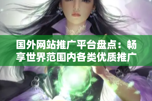 国外网站推广平台盘点：畅享世界范围内各类优质推广资源