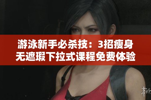 游泳新手必杀技：3招瘦身无遮瑕下拉式课程免费体验