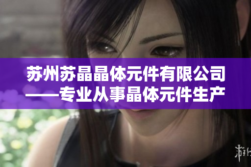 苏州苏晶晶体元件有限公司——专业从事晶体元件生产与研发的企业