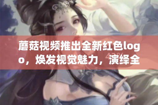蘑菇视频推出全新红色logo，焕发视觉魅力，演绎全新时尚风潮