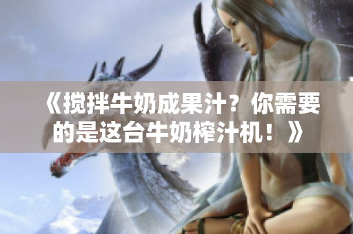《搅拌牛奶成果汁？你需要的是这台牛奶榨汁机！》