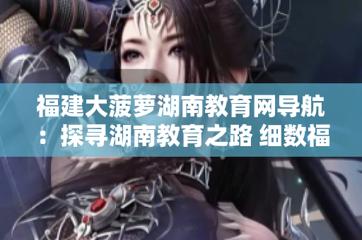 福建大菠萝湖南教育网导航：探寻湖南教育之路 细数福建大菠萝网上之旅