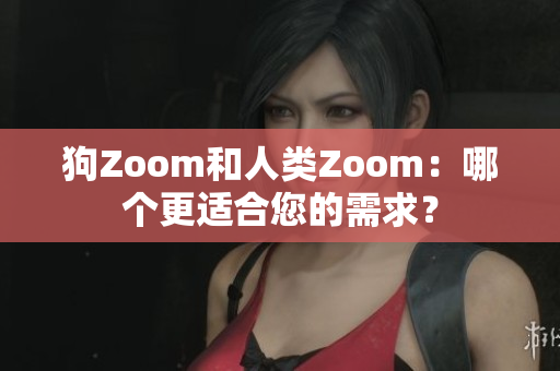 狗Zoom和人类Zoom：哪个更适合您的需求？