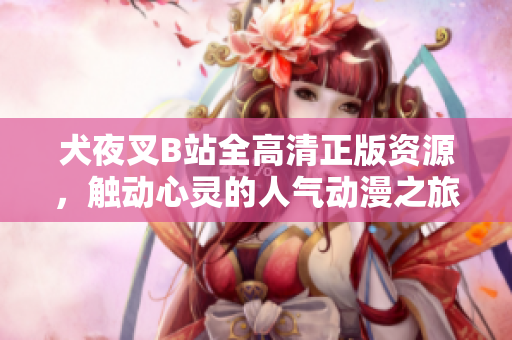 犬夜叉B站全高清正版资源，触动心灵的人气动漫之旅，魅力再升级