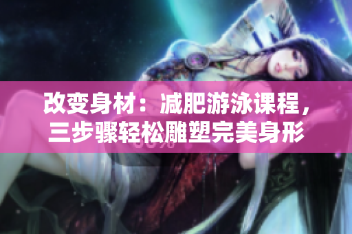 改变身材：减肥游泳课程，三步骤轻松雕塑完美身形