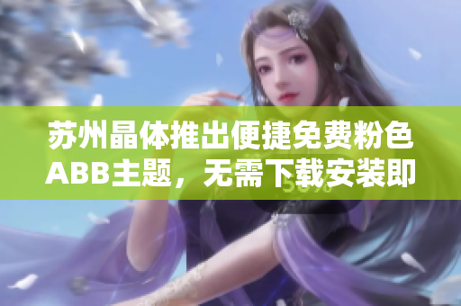 苏州晶体推出便捷免费粉色ABB主题，无需下载安装即可使用