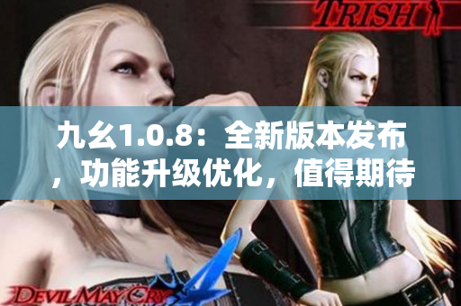 九幺1.0.8：全新版本发布，功能升级优化，值得期待