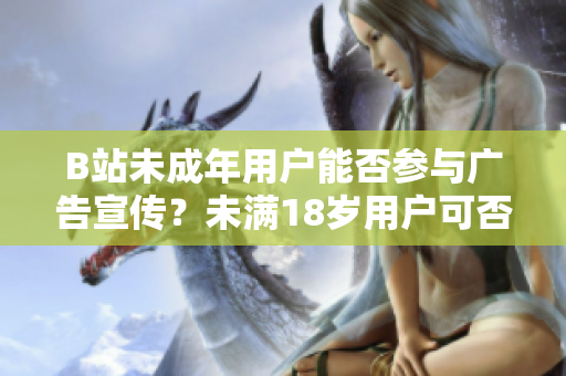 B站未成年用户能否参与广告宣传？未满18岁用户可否接广告？