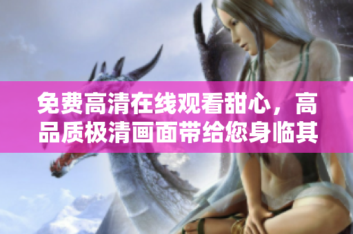 免费高清在线观看甜心，高品质极清画面带给您身临其境的视听盛宴