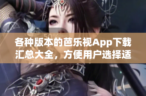 各种版本的芭乐视App下载汇总大全，方便用户选择适合自己的版本