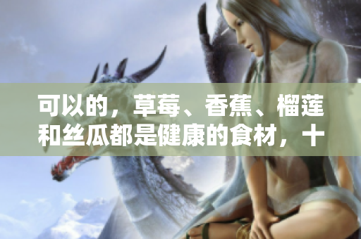 可以的，草莓、香蕉、榴莲和丝瓜都是健康的食材，十八岁可以安全食用吗？