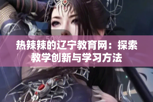 热辣辣的辽宁教育网：探索教学创新与学习方法