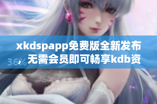xkdspapp免费版全新发布，无需会员即可畅享kdb资源