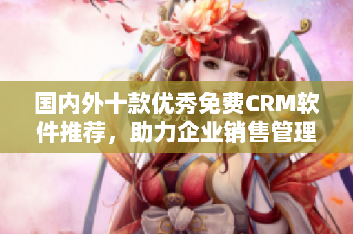 国内外十款优秀免费CRM软件推荐，助力企业销售管理效率提升