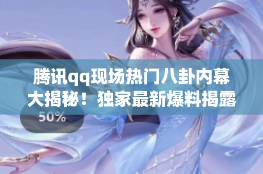 腾讯qq现场热门八卦内幕大揭秘！独家最新爆料揭露更多猛料